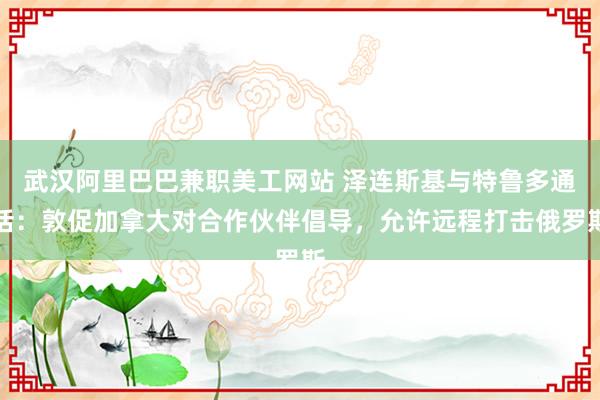 武汉阿里巴巴兼职美工网站 泽连斯基与特鲁多通话：敦促加拿大对合作伙伴倡导，允许远程打击俄罗斯