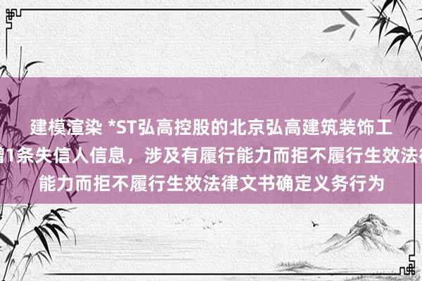 建模渲染 *ST弘高控股的北京弘高建筑装饰工程设计有限公司新增1条失信人信息，涉及有履行能力而拒不履行生效法律文书确定义务行为