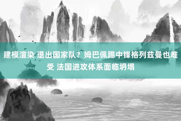 建模渲染 退出国家队？姆巴佩踢中锋格列兹曼也难受 法国进攻体系面临坍塌