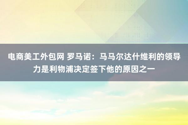 电商美工外包网 罗马诺：马马尔达什维利的领导力是利物浦决定签下他的原因之一