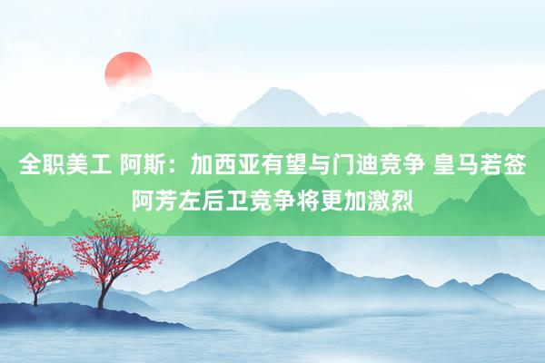 全职美工 阿斯：加西亚有望与门迪竞争 皇马若签阿芳左后卫竞争将更加激烈